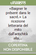 «Baigner le présent dans le sacré.» La ricezione letteraria del mito dall'antichità alla contemporaneità libro