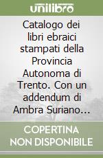Catalogo dei libri ebraici stampati della Provincia Autonoma di Trento. Con un addendum di Ambra Suriano sui frammenti di codici ebraici riusati come legatura libro
