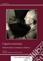 L'ignoto iconoclasta. Studi su Mario Castelnuovo-Tedesco