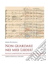 Non guardare nei miei Lieder! Mahler compositore orchestratore interprete libro