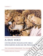 A due voci. L'interazione dialogante nella educazione musicale del Rinascimento. Uno sguardo pedagogico tra passato e futuro libro