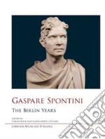 Gaspare Spontini. The Berlin years libro