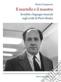 Il martello e il maestro Serialità e linguaggio musicale negli scritti di Pierre Boulez libro