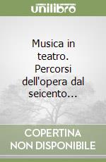 Musica in teatro. Percorsi dell'opera dal seicento... libro