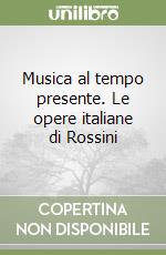 Musica al tempo presente. Le opere italiane di Rossini libro