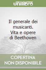 Il generale dei musicanti. Vita e opere di Beethoven