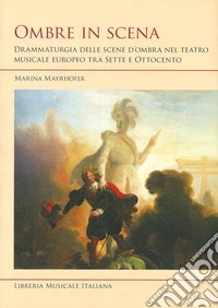 Ombre in scena. Drammaturgia delle scene d'ombra nel teatro musicale europeo tra Sette e Ottocento libro