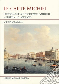 Le carte Michiel. Treatro, musica e patronage familiare a Venezia nel Seicento libro