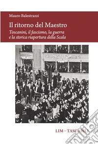 Il ritorno del Maestro. Toscanini, il fascismo, la guerra e la storica riapertura della Scala libro