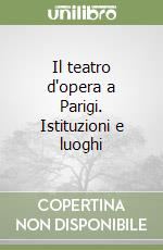 Il teatro d'opera a Parigi. Istituzioni e luoghi libro