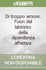 Di troppo amore. Fuori dal labirinto della dipendenza affettiva libro