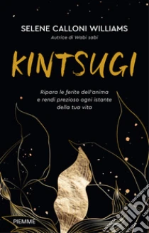 Kintsugi. Ripara le ferite dell'anima e rendi prezioso ogni istante della tua vita
