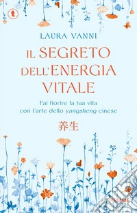 Il segreto dell'energia vitale. Fai fiorire la tua vita con l'arte dello yangsheng cinese libro
