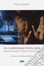 Un cardiologo visita Gesù. I miracoli eucaristici alla prova della scienza. Ediz. ampliata