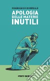 Apologia delle materie inutili. Viaggio semiserio attraverso alcune discipline «che non servono a niente» libro