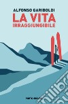 La vita irraggiungibile libro