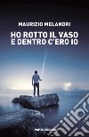 Ho rotto il vaso e dentro c'ero io libro di Melandri Maurizio