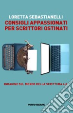 Consigli appassionati per scrittori ostinati. Indagine sul mondo della scrittura 4.0 libro