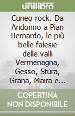 Cuneo rock. Da Andonno a Pian Bernardo, le più belle falesie delle valli Vermenagna, Gesso, Stura, Grana, Maira e Tanaro cuneese