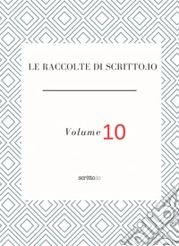 Le raccolte di Scritto.io. Vol. 10 libro