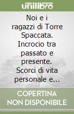 Noi e i ragazzi di Torre Spaccata. Incrocio tra passato e presente. Scorci di vita personale e professionale di 2 ex insegnanti e il racconto di ex allievi