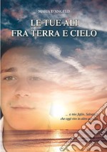 Le tue ali fra terra e cielo libro