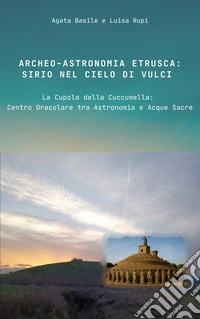 Archeo-astronomia etrusca: Sirio nel cielo di Vulci. La Cupola della Cuccumella: centro oracolare tra astronomia e acque sacre libro