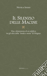 Il silenzio delle macine. Vita e dismissione di un oleificio tra gli ulivi della «tondo o misìa» di Filogaso libro