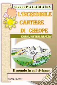 L'incredibile cantiere di Cheope. Enigmi, misteri, realtà. Il mondo in cui viviamo libro