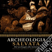 Archeologia salvata. Dal saccheggio alla memoria. Storie di tutela, traffici clandestini, sequestri e restituzioni libro