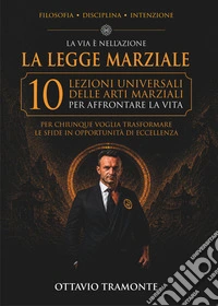 La legge marziale. 10 lezioni universali delle arti marziali per affrontare la vita
