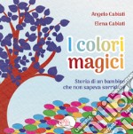 I colori magici. Storia di un bambino che non sapeva sorridere. Ediz. illustrata libro