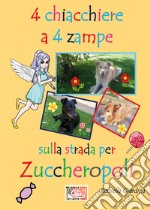 4 chiacchiere a 4 zampe. Sulla strada per Zuccheropoli. Ediz. illustrata libro