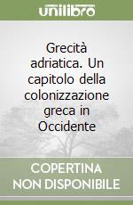 Grecità adriatica. Un capitolo della colonizzazione greca in Occidente libro