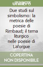 Due studi sul simbolismo: la metrica delle poesie di Rimbaud; il tema liturgico nelle poesie di Laforgue