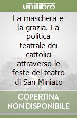 La maschera e la grazia. La politica teatrale dei cattolici attraverso le feste del teatro di San Miniato libro