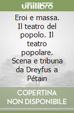 Eroi e massa. Il teatro del popolo. Il teatro popolare. Scena e tribuna da Dreyfus a Pétain libro