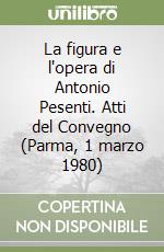 La figura e l'opera di Antonio Pesenti. Atti del Convegno (Parma, 1 marzo 1980)