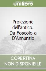 Proiezione dell'antico. Da Foscolo a D'Annunzio libro