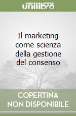 Il marketing come scienza della gestione del consenso libro