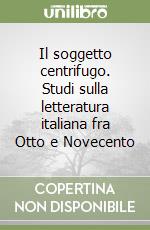 Il soggetto centrifugo. Studi sulla letteratura italiana fra Otto e Novecento libro