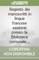 Regesto dei manoscritti in lingua francese esistenti presso la Biblioteca comunale dell'archiginnasio di Bologna. Vol. 1 libro