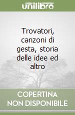 Trovatori, canzoni di gesta, storia delle idee ed altro libro