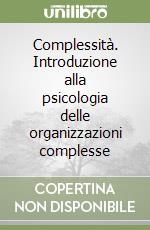 Complessità. Introduzione alla psicologia delle organizzazioni complesse libro