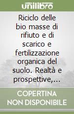 Riciclo delle bio masse di rifiuto e di scarico e fertilizzazione organica del suolo. Realtà e prospettive, vantaggi e rischi per l'agricoltura e l'ambiente