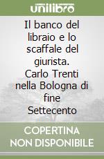 Il banco del libraio e lo scaffale del giurista. Carlo Trenti nella Bologna di fine Settecento libro