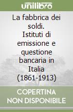 La fabbrica dei soldi. Istituti di emissione e questione bancaria in Italia (1861-1913) libro