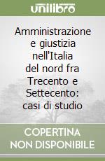 Amministrazione e giustizia nell'Italia del nord fra Trecento e Settecento: casi di studio libro