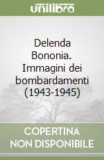 Delenda Bononia. Immagini dei bombardamenti (1943-1945)