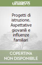 Progetti di istruzione. Aspettative giovanili e influenze familiari libro